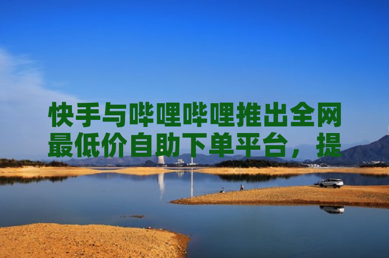 快手与哔哩哔哩推出全网最低价自助下单平台，提供专业真人业务服务。