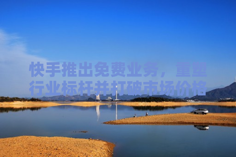 快手推出免费业务，重塑行业标杆并打破市场价格底线！