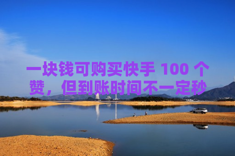 一块钱可购买快手 100 个赞，但到账时间不一定秒到。