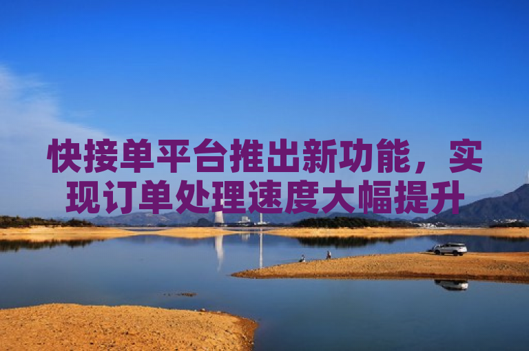 快接单平台推出新功能，实现订单处理速度大幅提升。