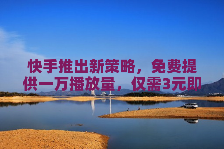 快手推出新策略，免费提供一万播放量，仅需3元即可获得10000活跃粉丝。