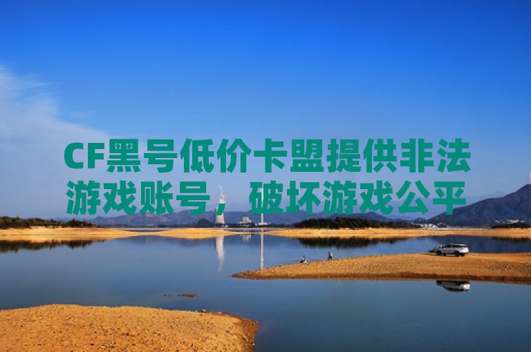 CF黑号低价卡盟提供非法游戏账号，破坏游戏公平性，存在法律风险。