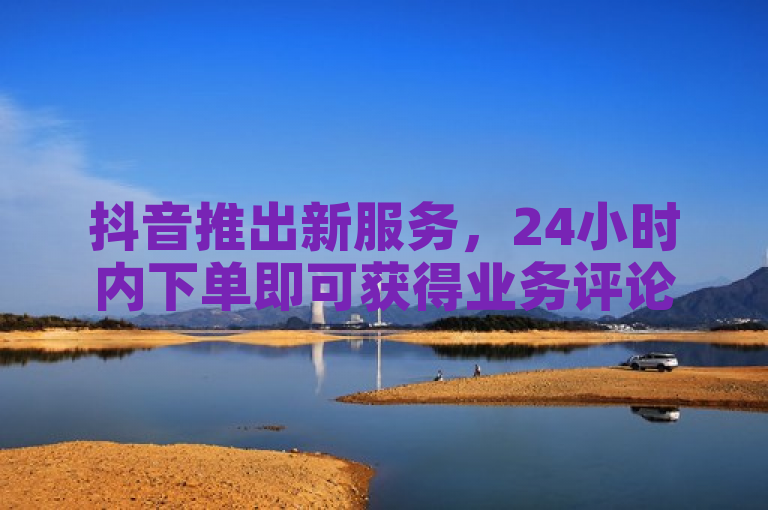 抖音推出新服务，24小时内下单即可获得业务评论。