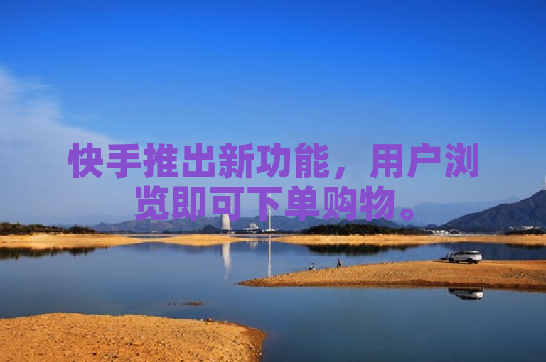 快手推出新功能，用户浏览即可下单购物。