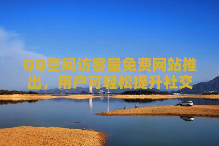 QQ空间访客量免费网站推出，用户可轻松提升社交互动。