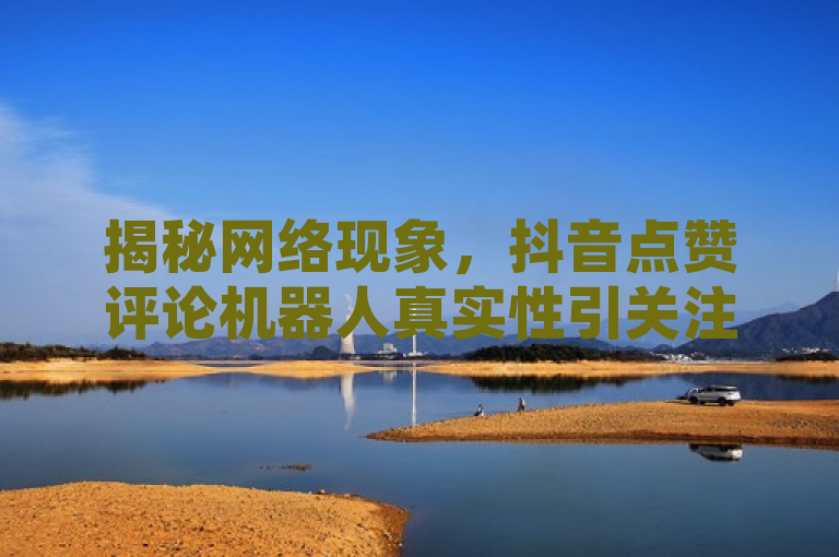 揭秘网络现象，抖音点赞评论机器人真实性引关注。