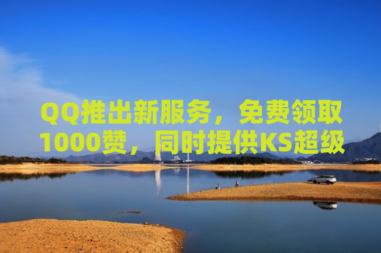 QQ推出新服务，免费领取1000赞，同时提供KS超级粉丝软件和抖音24小时自助点赞平台。
