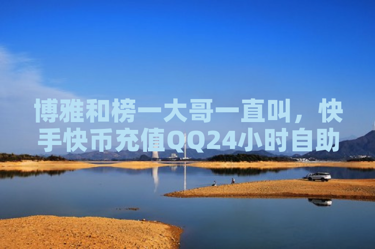 博雅和榜一大哥一直叫，快手快币充值QQ24小时自助下单全网最低价。