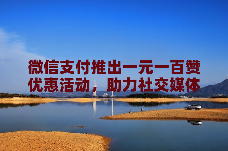 微信支付推出一元一百赞优惠活动，助力社交媒体影响力提升。