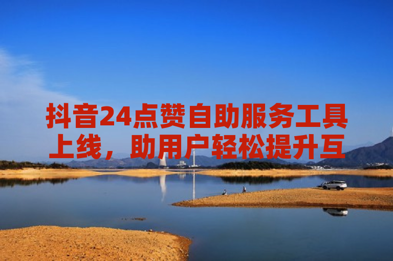 抖音24点赞自助服务工具上线，助用户轻松提升互动量。