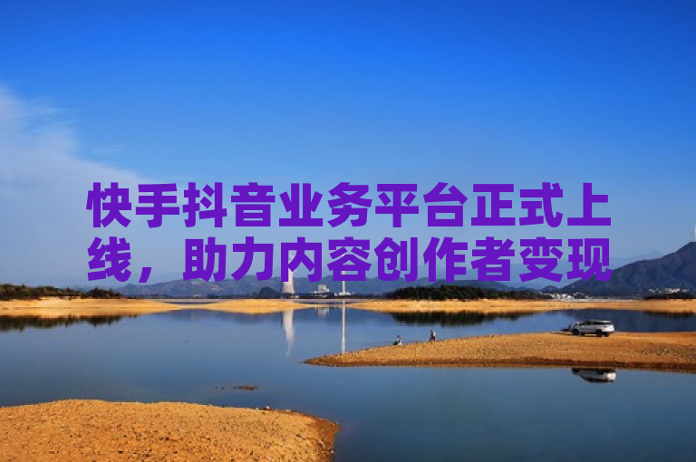 快手抖音业务平台正式上线，助力内容创作者变现。