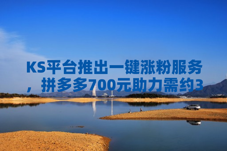 KS平台推出一键涨粉服务，拼多多700元助力需约35人参与。