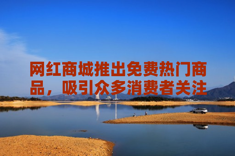 网红商城推出免费热门商品，吸引众多消费者关注。