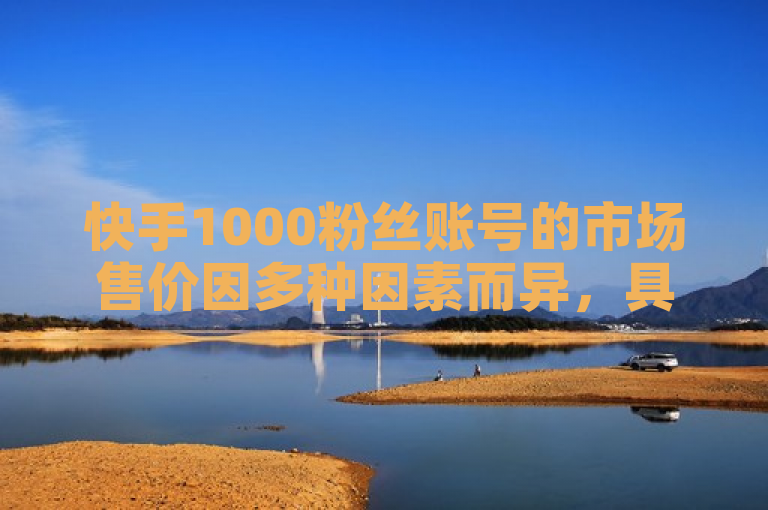 快手1000粉丝账号的市场售价因多种因素而异，具体价格需查询专业平台。