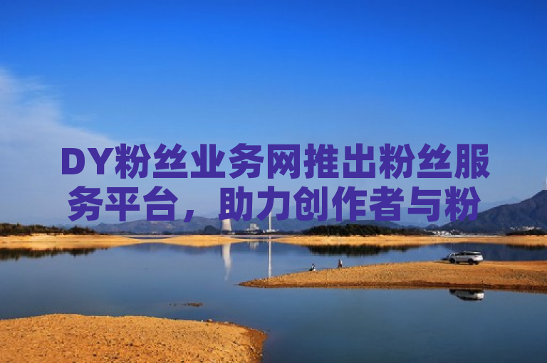 DY粉丝业务网推出粉丝服务平台，助力创作者与粉丝互动。