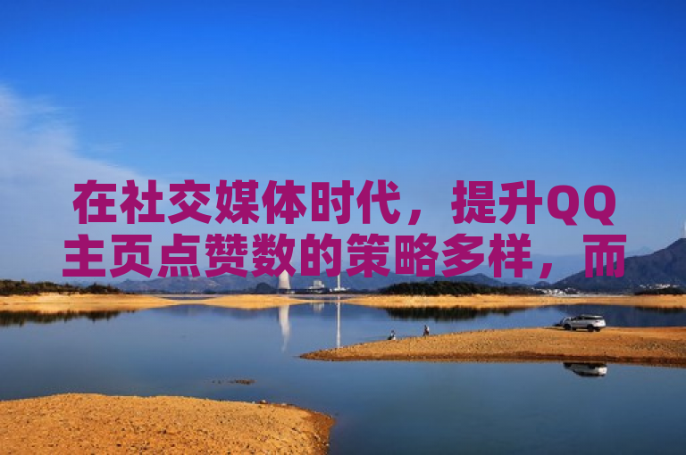 在社交媒体时代，提升QQ主页点赞数的策略多样，而快手与抖音等平台则为内容创作者提供了更多展示机会。