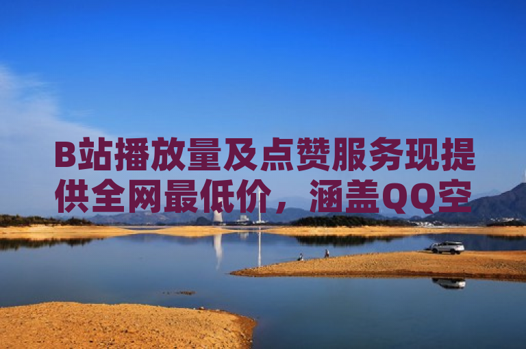 B站播放量及点赞服务现提供全网最低价，涵盖QQ空间点赞与CFM高级币助力。