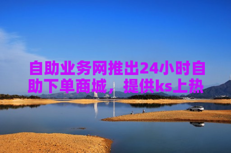 自助业务网推出24小时自助下单商城，提供ks上热门软件下载及拼多多助力服务。