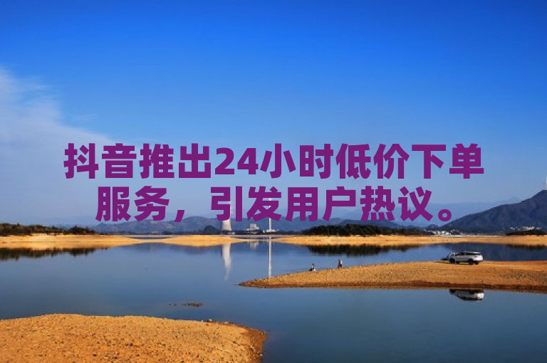 抖音推出24小时低价下单服务，引发用户热议。