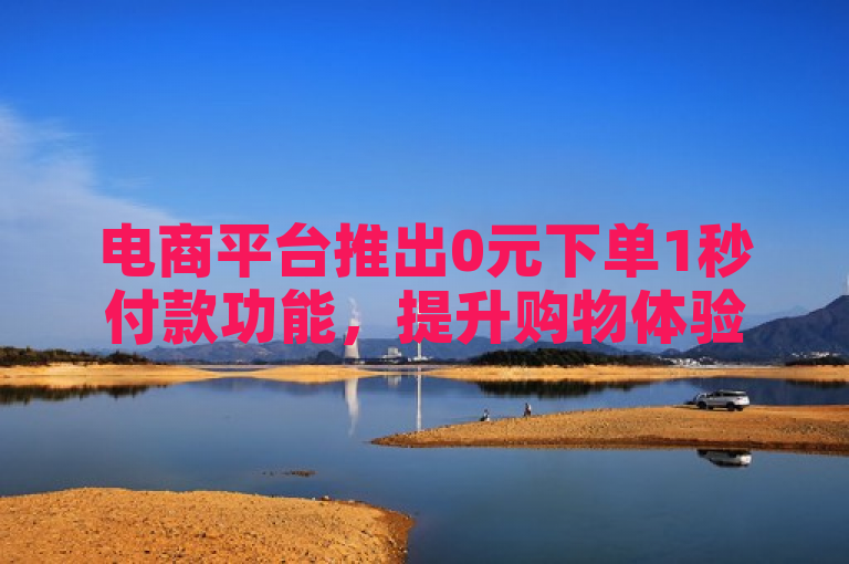 电商平台推出0元下单1秒付款功能，提升购物体验。