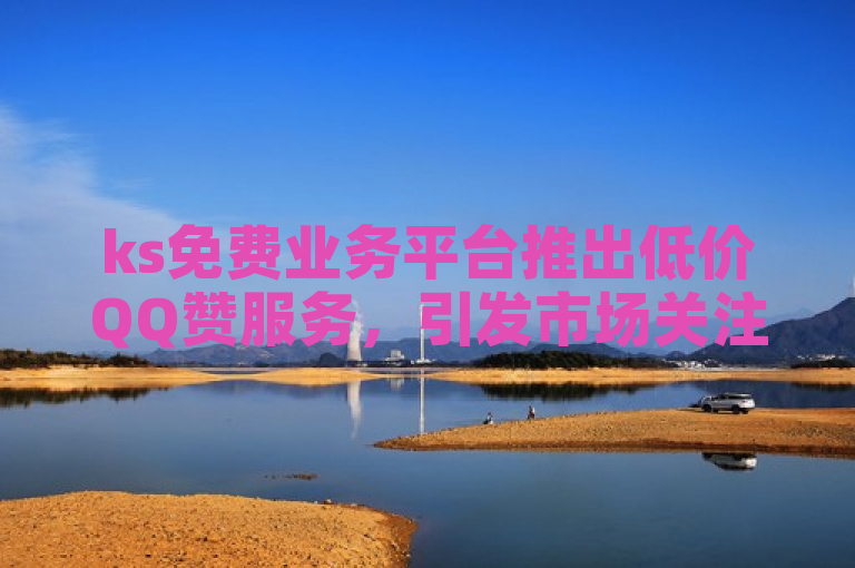 ks免费业务平台推出低价QQ赞服务，引发市场关注。