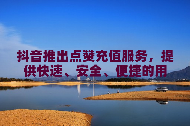 抖音推出点赞充值服务，提供快速、安全、便捷的用户体验。