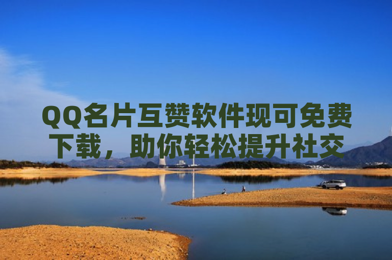 QQ名片互赞软件现可免费下载，助你轻松提升社交魅力。