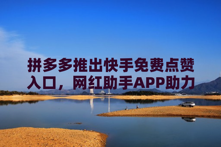 拼多多推出快手免费点赞入口，网红助手APP助力刷助力软件。