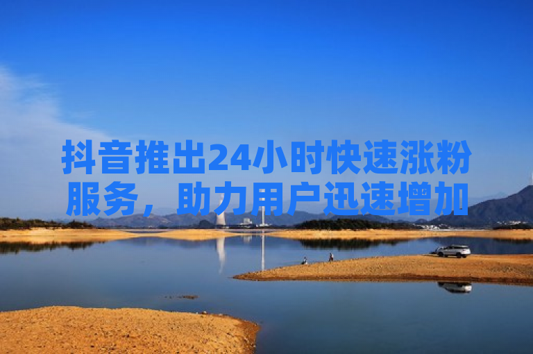 抖音推出24小时快速涨粉服务，助力用户迅速增加粉丝数量。