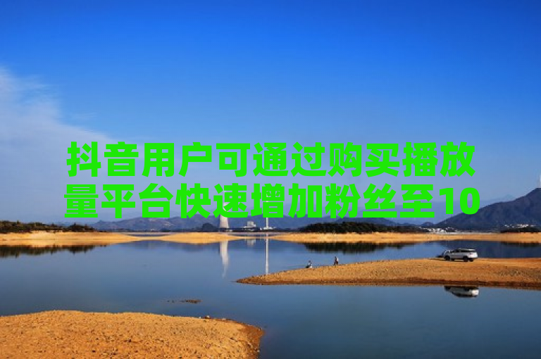 抖音用户可通过购买播放量平台快速增加粉丝至1000。