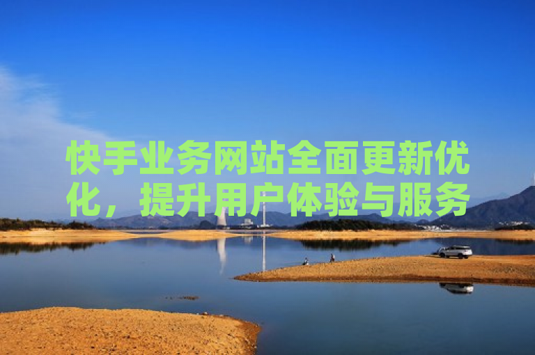 快手业务网站全面更新优化，提升用户体验与服务效率。