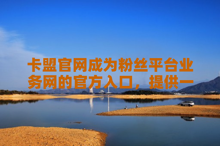 卡盟官网成为粉丝平台业务网的官方入口，提供一站式服务。