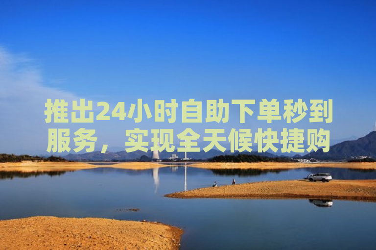 推出24小时自助下单秒到服务，实现全天候快捷购物体验。