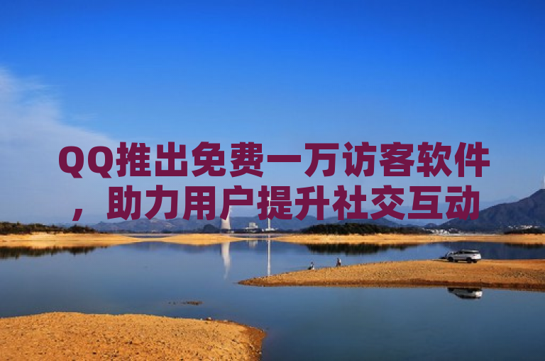 QQ推出免费一万访客软件，助力用户提升社交互动。