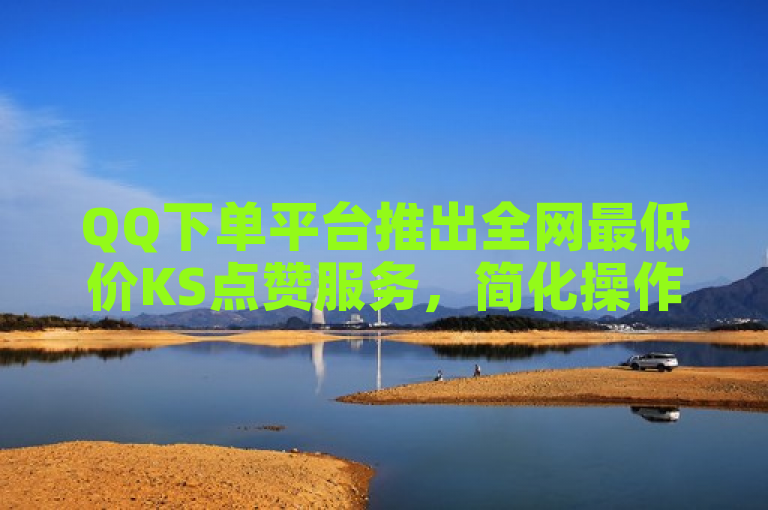 QQ下单平台推出全网最低价KS点赞服务，简化操作流程。