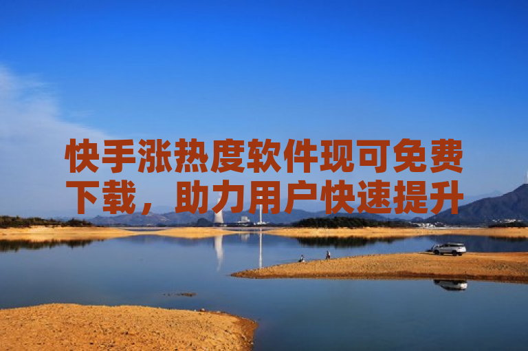 快手涨热度软件现可免费下载，助力用户快速提升账号人气。