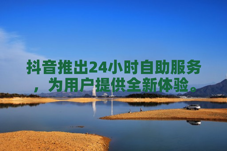抖音推出24小时自助服务，为用户提供全新体验。