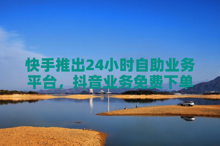 快手推出24小时自助业务平台，抖音业务免费下单。