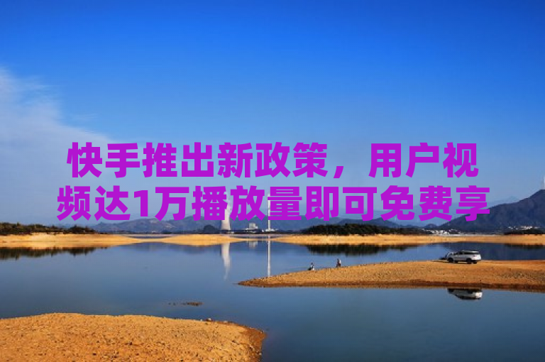 快手推出新政策，用户视频达1万播放量即可免费享受平台推广服务。