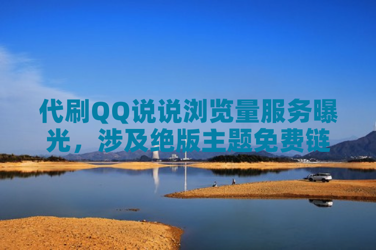 代刷QQ说说浏览量服务曝光，涉及绝版主题免费链接与自动下单平台。