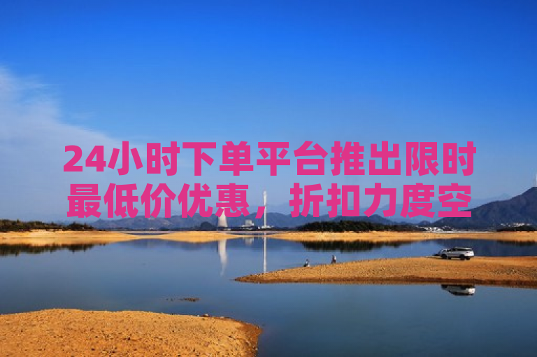 24小时下单平台推出限时最低价优惠，折扣力度空前。