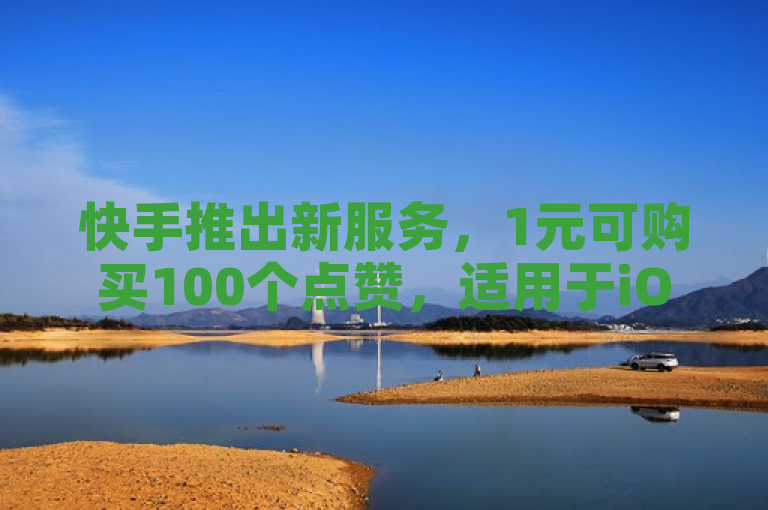 快手推出新服务，1元可购买100个点赞，适用于iOS89.37.138版本。