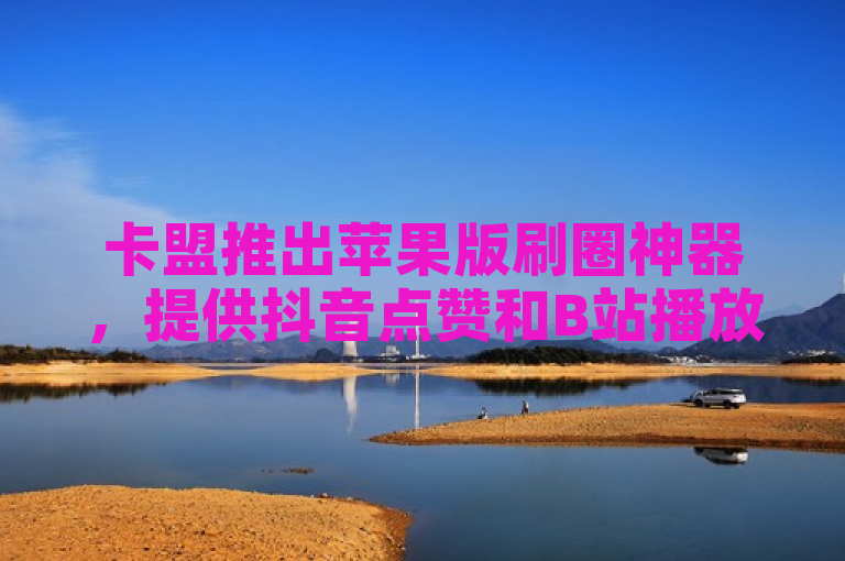 卡盟推出苹果版刷圈神器，提供抖音点赞和B站播放量下单服务。