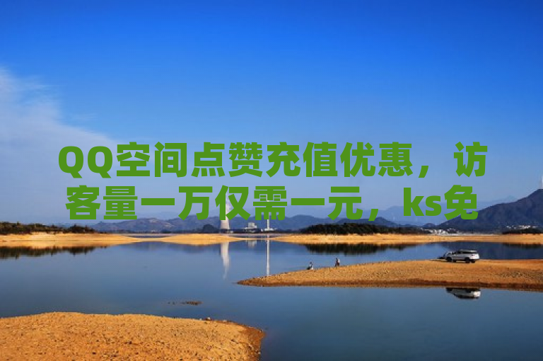 QQ空间点赞充值优惠，访客量一万仅需一元，ks免费业务平台提供低价抖音粉丝服务。
