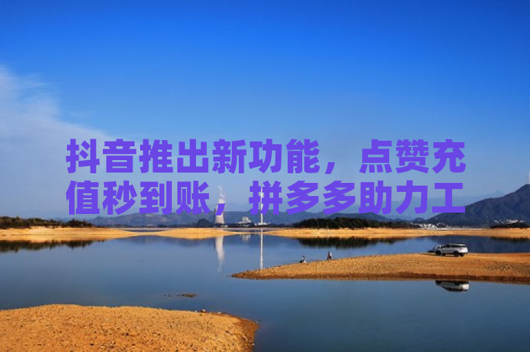 抖音推出新功能，点赞充值秒到账，拼多多助力工具免费无限制。