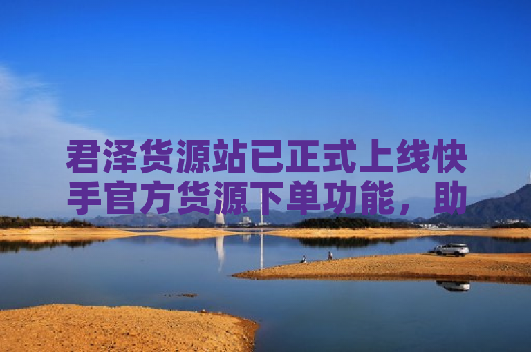 君泽货源站已正式上线快手官方货源下单功能，助力商家更便捷地获取优质商品。
