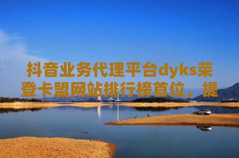 抖音业务代理平台dyks荣登卡盟网站排行榜首位，提供24小时自助下单服务。