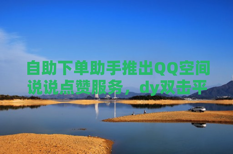 自助下单助手推出QQ空间说说点赞服务，dy双击平台揭秘低价自助QQ点赞。