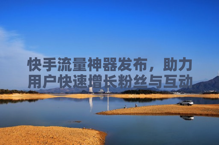 快手流量神器发布，助力用户快速增长粉丝与互动。