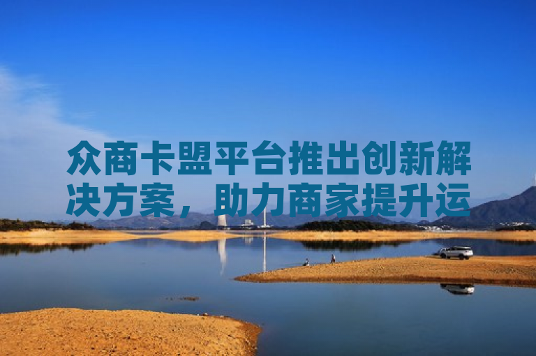 众商卡盟平台推出创新解决方案，助力商家提升运营效率。